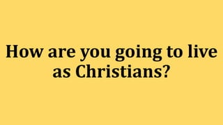 How are you going to live
as Christians?