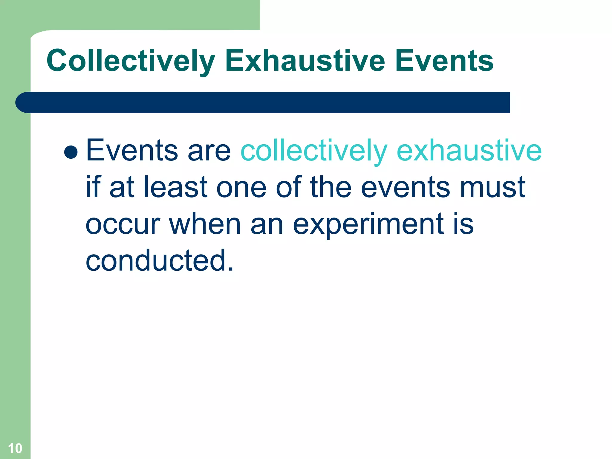 10
Collectively Exhaustive Events
 Events are collectively exhaustive
if at least one of the events must
occur when an experiment is
conducted.
 