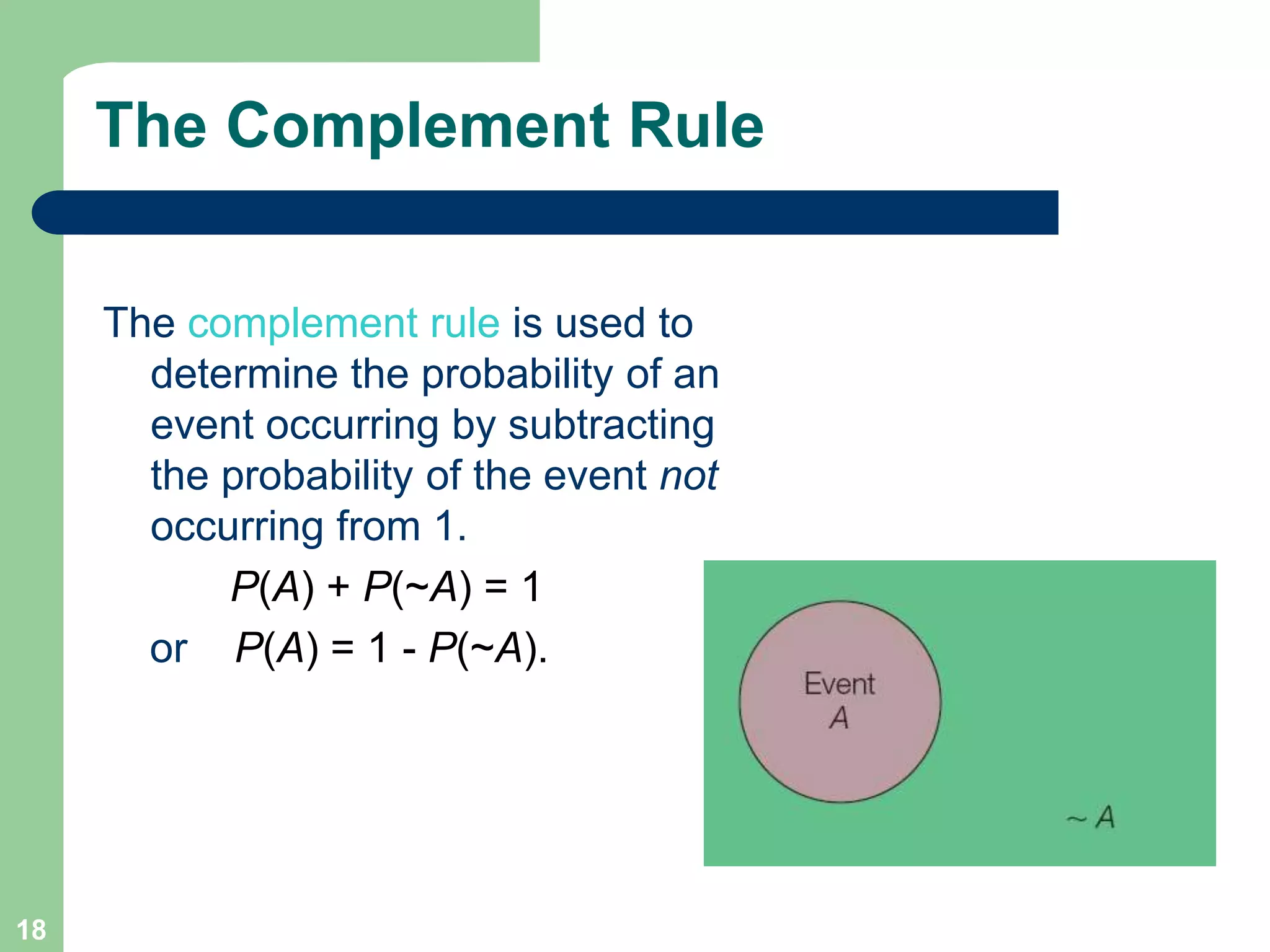 18
The Complement Rule
The complement rule is used to
determine the probability of an
event occurring by subtracting
the probability of the event not
occurring from 1.
P(A) + P(~A) = 1
or P(A) = 1 - P(~A).
 