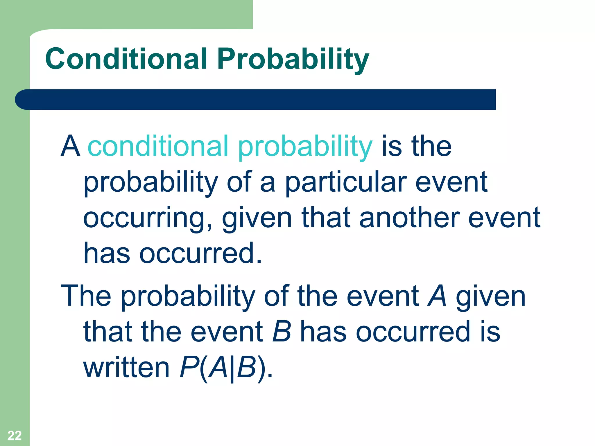 22
Conditional Probability
A conditional probability is the
probability of a particular event
occurring, given that another event
has occurred.
The probability of the event A given
that the event B has occurred is
written P(A|B).
 
