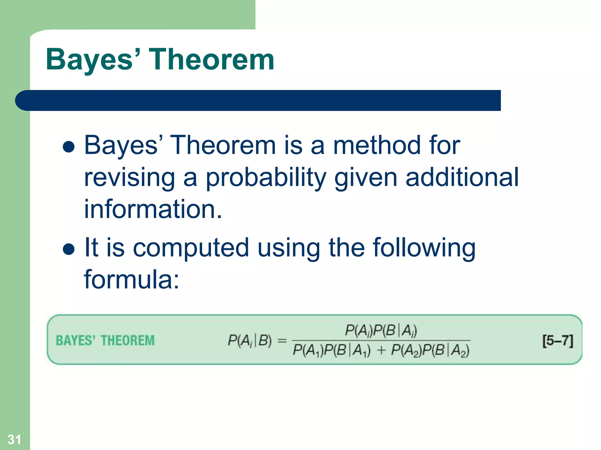 31
Bayes’ Theorem
 Bayes’ Theorem is a method for
revising a probability given additional
information.
 It is computed using the following
formula:
 