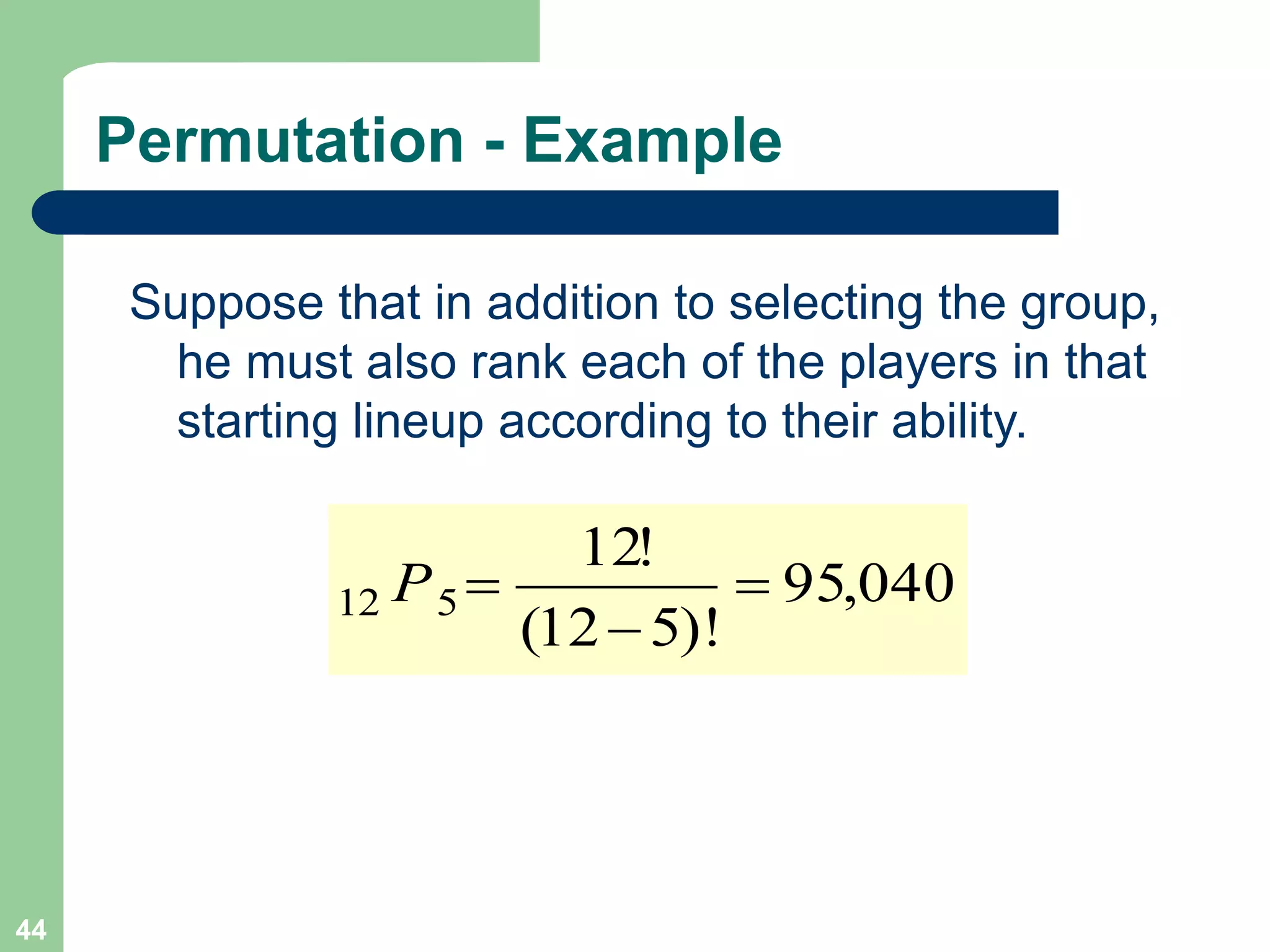 44
Permutation - Example
Suppose that in addition to selecting the group,
he must also rank each of the players in that
starting lineup according to their ability.
040
,
95
)!
5
12
(
!
12
5
12 


P
 