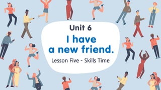 I have
a new friend.
Lesson Five – Skills Time
Unit 6
 