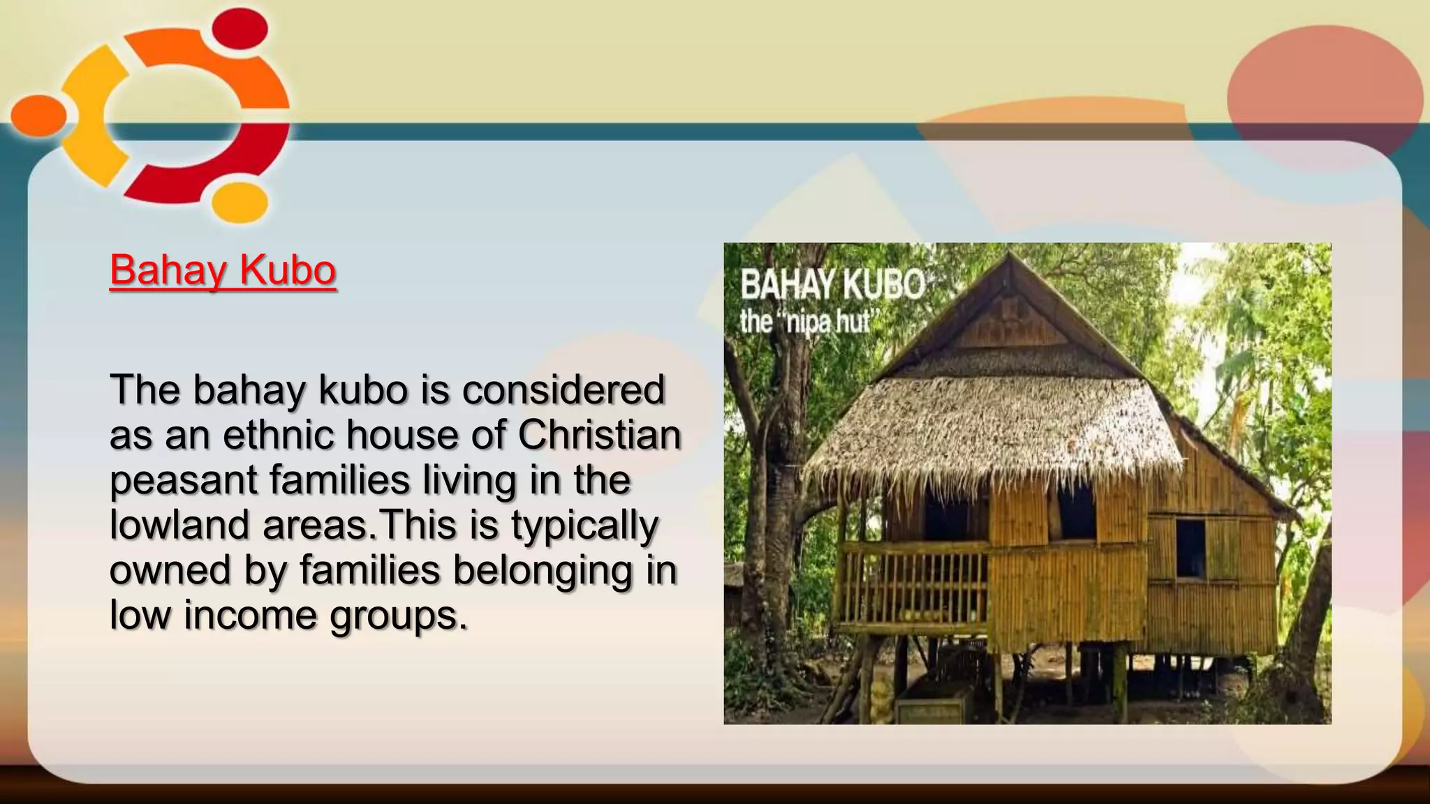 Bahay Kubo
The bahay kubo is considered
as an ethnic house of Christian
peasant families living in the
lowland areas.This is typically
owned by families belonging in
low income groups.
 