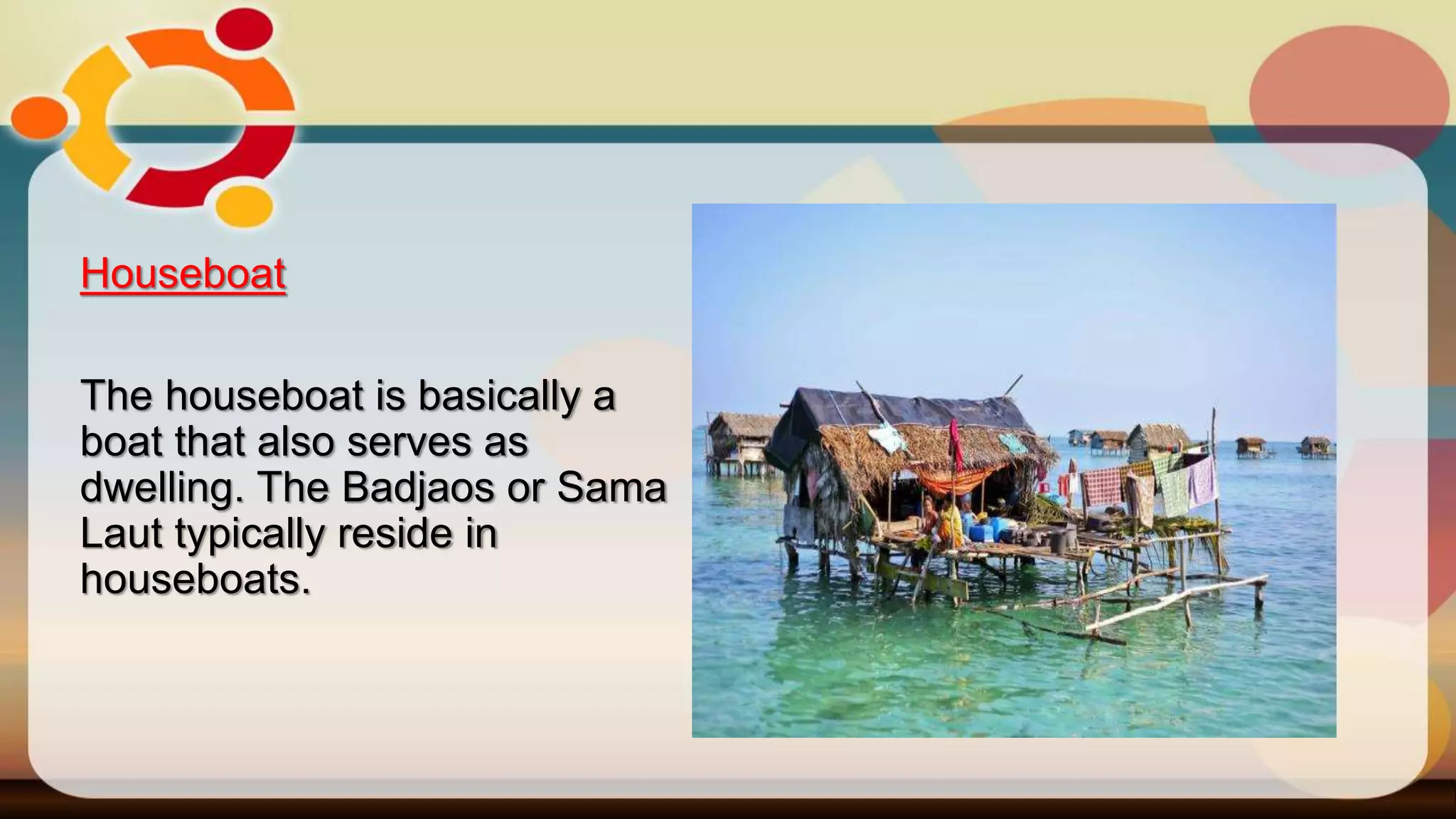 Houseboat
The houseboat is basically a
boat that also serves as
dwelling. The Badjaos or Sama
Laut typically reside in
houseboats.
 