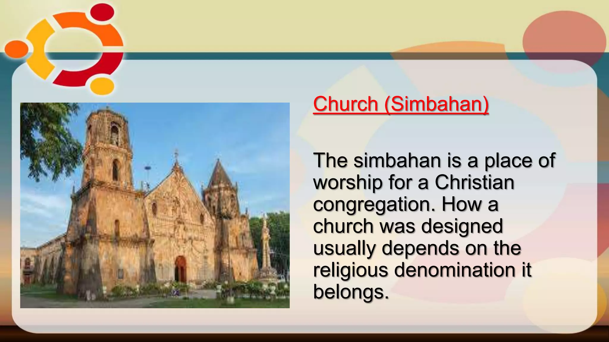 Church (Simbahan)
The simbahan is a place of
worship for a Christian
congregation. How a
church was designed
usually depends on the
religious denomination it
belongs.
 