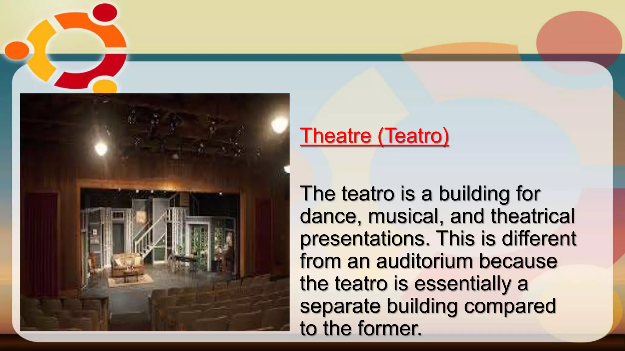 Theatre (Teatro)
The teatro is a building for
dance, musical, and theatrical
presentations. This is different
from an auditorium because
the teatro is essentially a
separate building compared
to the former.
 