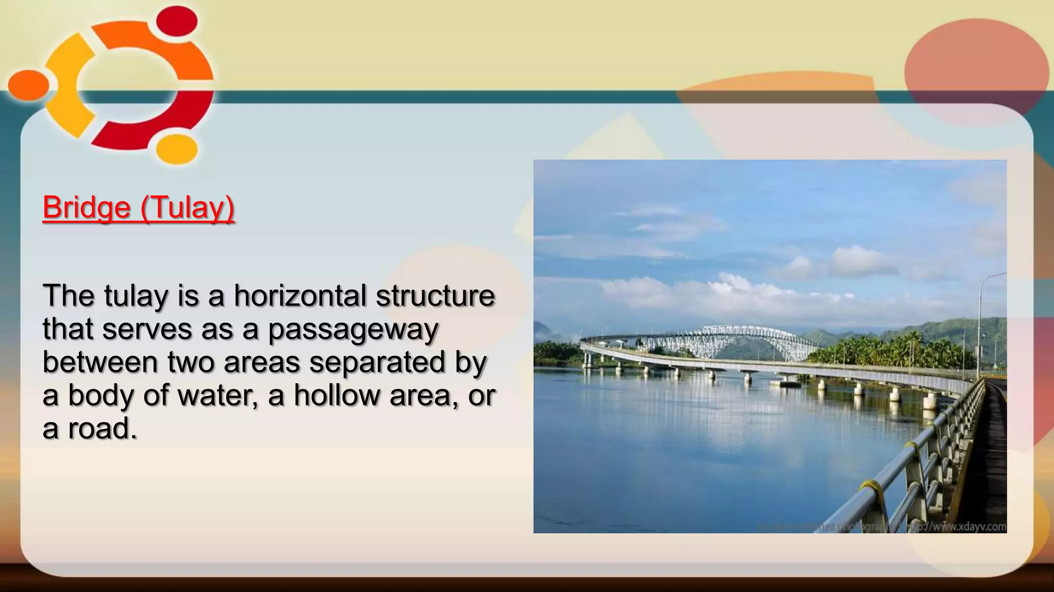 Bridge (Tulay)
The tulay is a horizontal structure
that serves as a passageway
between two areas separated by
a body of water, a hollow area, or
a road.
 