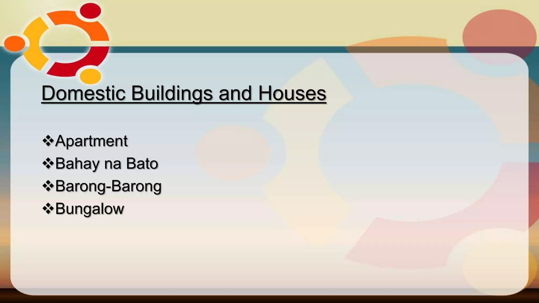 Domestic Buildings and Houses
Apartment
Bahay na Bato
Barong-Barong
Bungalow
 