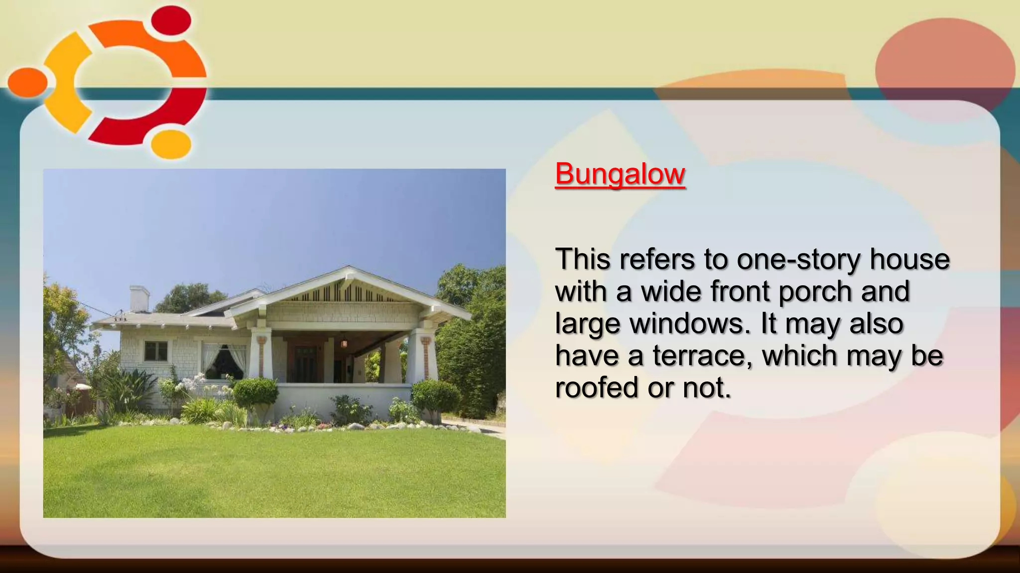 Bungalow
This refers to one-story house
with a wide front porch and
large windows. It may also
have a terrace, which may be
roofed or not.
 