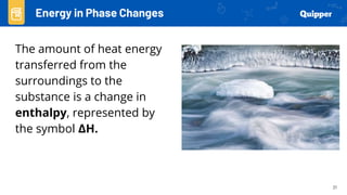 21
The amount of heat energy
transferred from the
surroundings to the
substance is a change in
enthalpy, represented by
the symbol ΔH.
Energy in Phase Changes
 