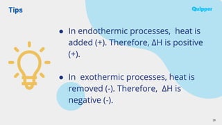 Tips
26
● In endothermic processes, heat is
added (+). Therefore, ΔH is positive
(+).
● In exothermic processes, heat is
removed (-). Therefore, ΔH is
negative (-).
 