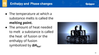 28
● The temperature at which a
substance melts is called the
melting point.
● The amount of heat needed
to melt a substance is called
the heat of fusion or the
enthalpy of fusion
symbolized by ΔHfus.
Enthalpy and Phase changes
 