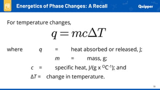 30
Energetics of Phase Changes: A Recall
For temperature changes,
where q = heat absorbed or released, J;
m = mass, g;
c = specific heat, J/(g x OC-1); and
ΔT = change in temperature.
 