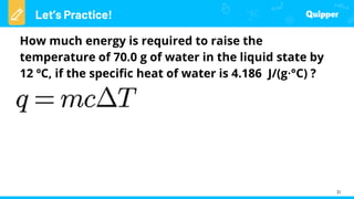 Let’s Practice!
31
How much energy is required to raise the
temperature of 70.0 g of water in the liquid state by
12 ºC, if the specific heat of water is 4.186 J/(g∙°C) ?
 