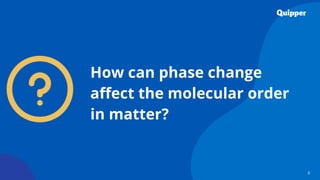 8
How can phase change
affect the molecular order
in matter?
 