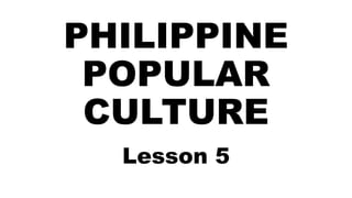 PHILIPPINE
POPULAR
CULTURE
Lesson 5
 