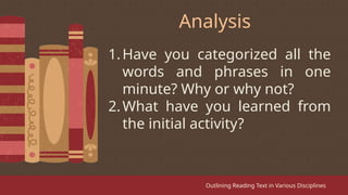 1.Have you categorized all the
words and phrases in one
minute? Why or why not?
2.What have you learned from
the initial activity?
Outlining Reading Text in Various Disciplines
Analysis
 