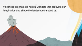 Volcanoes are majestic natural wonders that captivate our
imagination and shape the landscapes around us.
 