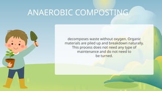 ANAEROBIC COMPOSTING
decomposes waste without oxygen. Organic
materials are piled up and breakdown naturally.
This process does not need any type of
maintenance and do not need to
be turned.
 