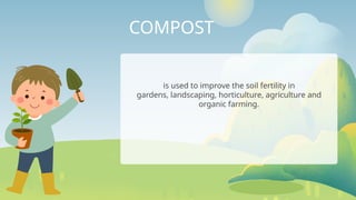 COMPOST
is used to improve the soil fertility in
gardens, landscaping, horticulture, agriculture and
organic farming.
 