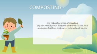 COMPOSTING -
the natural process of recycling
organic matter, such as leaves and food scraps, into
a valuable fertilizer that can enrich soil and plants.
 