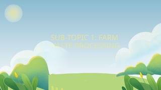 SUB-TOPIC 1: FARM
WASTE PROCESSING
 