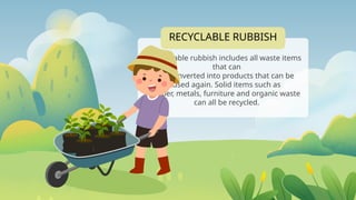 RECYCLABLE RUBBISH
Recyclable rubbish includes all waste items
that can
be converted into products that can be
used again. Solid items such as
paper, metals, furniture and organic waste
can all be recycled.
 