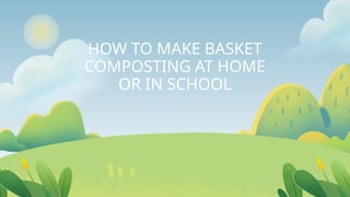 HOW TO MAKE BASKET
COMPOSTING AT HOME
OR IN SCHOOL
 