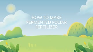 HOW TO MAKE
FERMENTED FOLIAR
FERTILIZER
 
