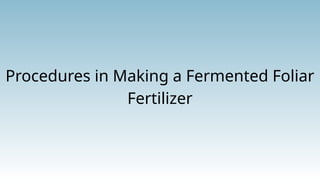 Procedures in Making a Fermented Foliar
Fertilizer
 