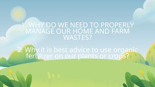 1. WHY DO WE NEED TO PROPERLY
MANAGE OUR HOME AND FARM
WASTES?
2. Why it is best advice to use organic
fertilizer on our plants or crops?
 