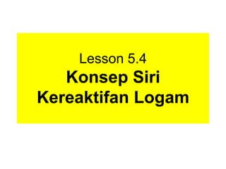 Lesson 5.4
   Konsep Siri
Kereaktifan Logam
 