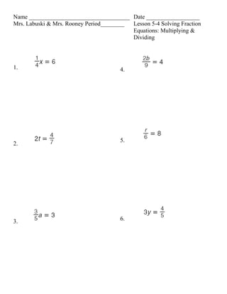 Name __________________________________ Date __________________
Mrs. Labuski & Mrs. Rooney Period________ Lesson 5-4 Solving Fraction
                                          Equations: Multiplying &
                                          Dividing




1.                                     4.




                                       5.
2.




3.                                     6.
 
