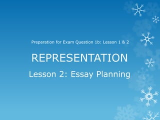 REPRESENTATION
Preparation for Exam Question 1b: Lesson 1 & 2
Lesson 2: Essay Planning
 