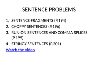 SENTENCE PROBLEMS
1. SENTENCE FRAGMENTS (P.194)
2. CHOPPY SENTENCES (P.196)
3. RUN-ON SENTENCES AND COMMA SPLICES
(P.199)
4. STRINGY SENTENCES (P.201)
Watch the video
 