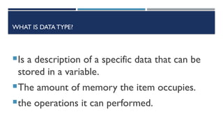 WHAT IS DATA TYPE?
Is a description of a specific data that can be
stored in a variable.
The amount of memory the item occupies.
the operations it can performed.
 