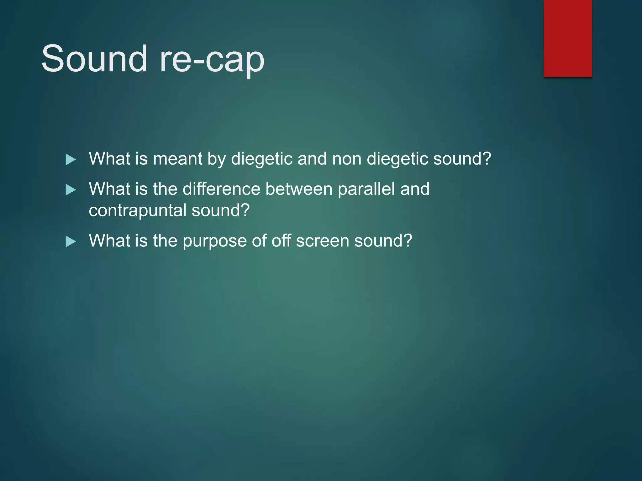 Sound re-cap
 What is meant by diegetic and non diegetic sound?
 What is the difference between parallel and
contrapuntal sound?
 What is the purpose of off screen sound?
 