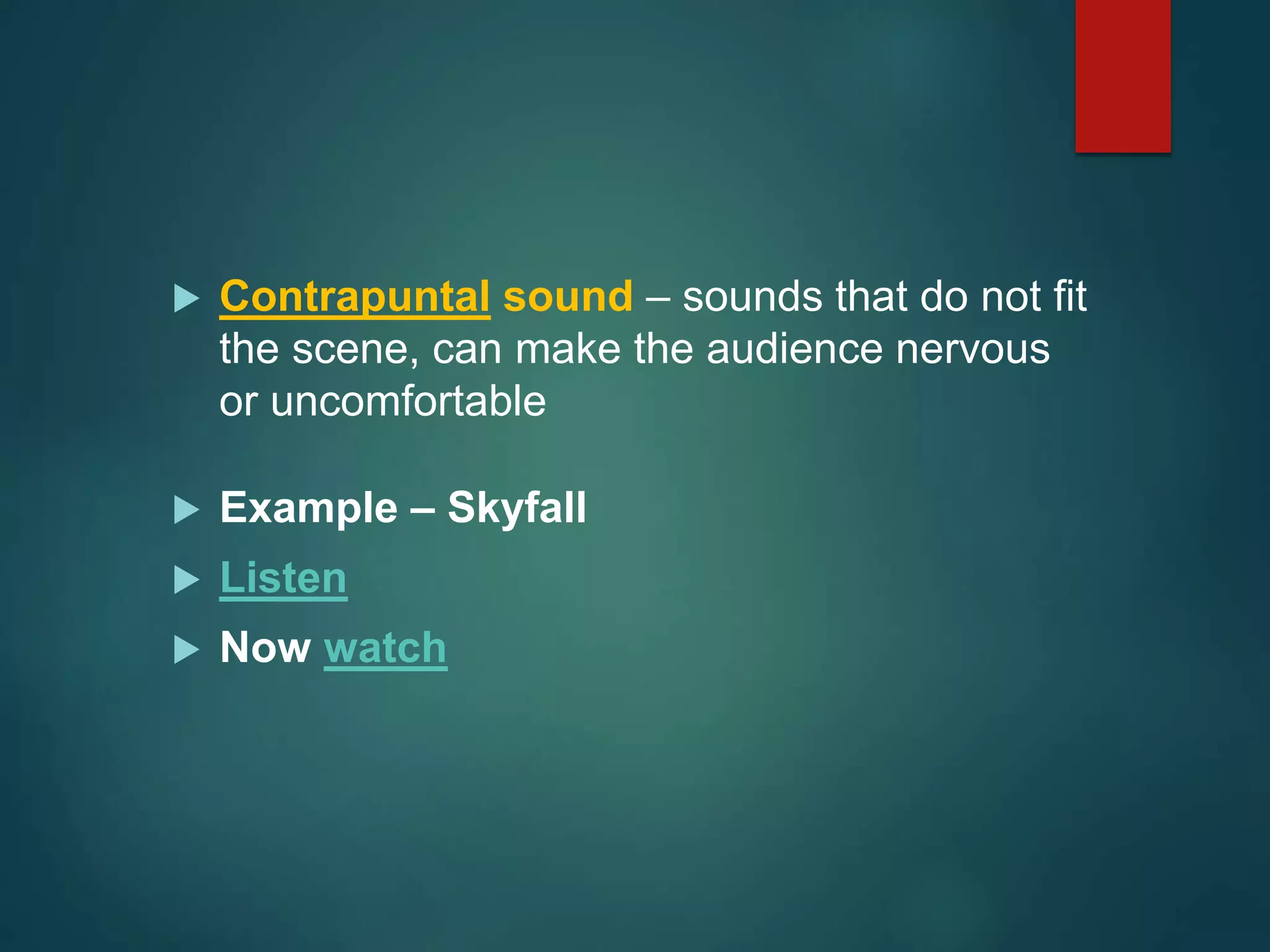  Contrapuntal sound – sounds that do not fit
the scene, can make the audience nervous
or uncomfortable
 Example – Skyfall
 Listen
 Now watch
 