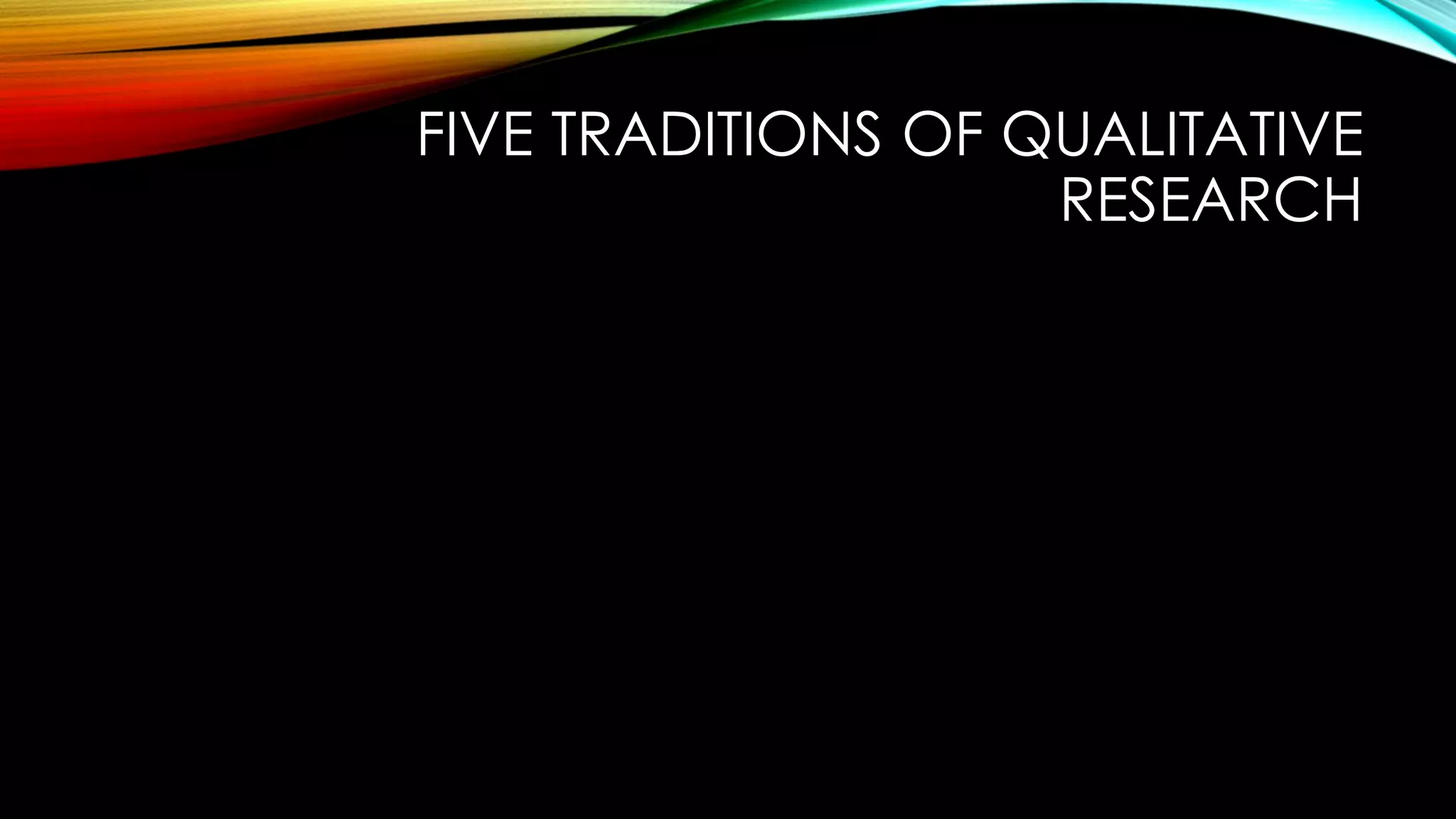 FIVE TRADITIONS OF QUALITATIVE
RESEARCH
 