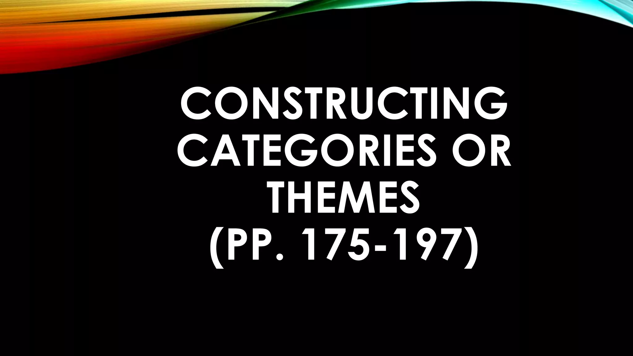 CONSTRUCTING
CATEGORIES OR
THEMES
(PP. 175-197)
 