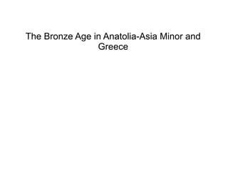 The Bronze Age in Anatolia-Asia Minor and
Greece
 