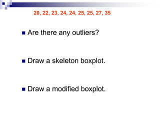 20, 22, 23, 24, 24, 25, 25, 27, 35
 Are there any outliers?
 Draw a skeleton boxplot.
 Draw a modified boxplot.
 
