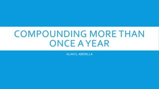 COMPOUNDING MORE THAN
ONCE AYEAR
ALAN S.ABERILLA
 
