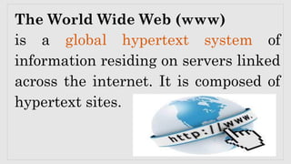 The World Wide Web (www)
is a global hypertext system of
information residing on servers linked
across the internet. It is composed of
hypertext sites.
 