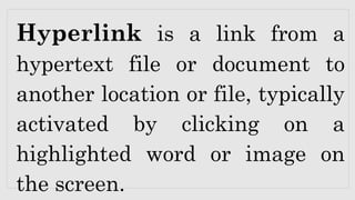 Hyperlink is a link from a
hypertext file or document to
another location or file, typically
activated by clicking on a
highlighted word or image on
the screen.
 