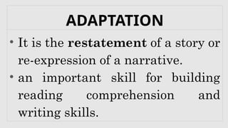 ADAPTATION
• It is the restatement of a story or
re-expression of a narrative.
• an important skill for building
reading comprehension and
writing skills.
 