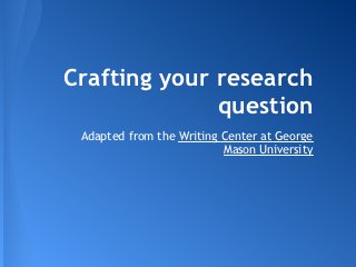 Crafting your research
              question
 Adapted from the Writing Center at George
                          Mason University
 