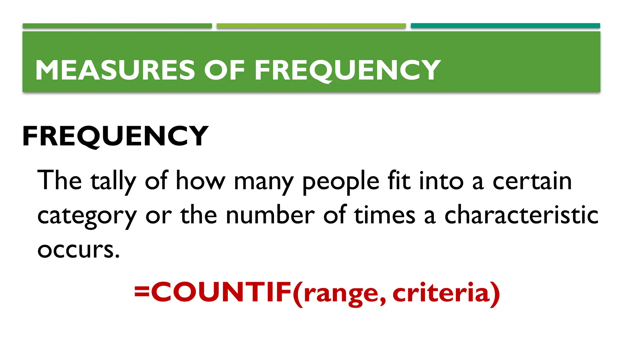 FREQUENCY
The tally of how many people fit into a certain
category or the number of times a characteristic
occurs.
=COUNTIF(range, criteria)
MEASURES OF FREQUENCY
 