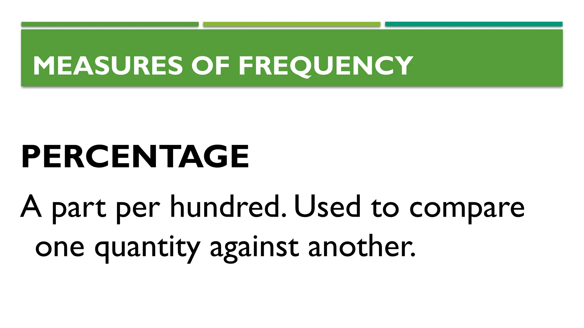 PERCENTAGE
A part per hundred. Used to compare
one quantity against another.
MEASURES OF FREQUENCY
 